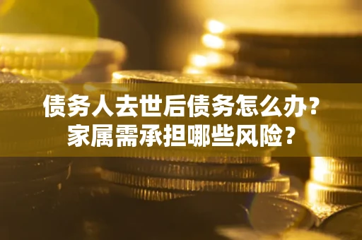 济南债务人去世后债务怎么办？家属需承担哪些风险？