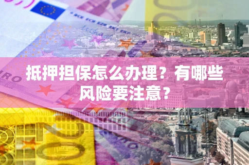 济南抵押担保怎么办理？有哪些风险要注意？
