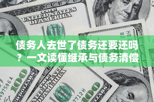 济南债务人去世了债务还要还吗？一文读懂继承与债务清偿
