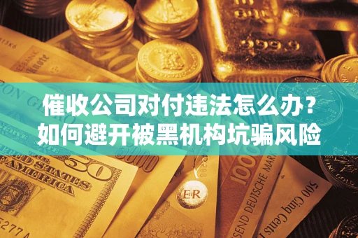 济南催收公司对付违法怎么办？如何避开被黑机构坑骗风险
