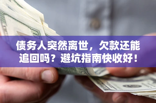 济南债务人突然离世，欠款还能追回吗？避坑指南快收好！