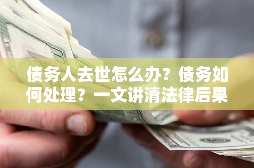 济南债务人去世怎么办？债务如何处理？一文讲清法律后果
