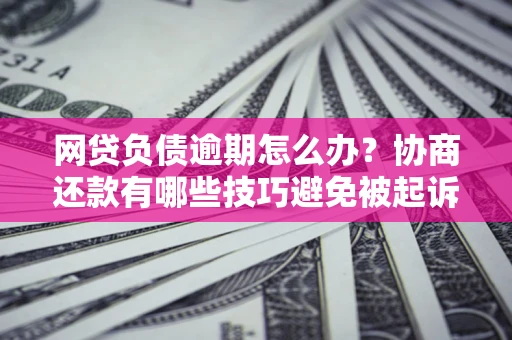 济南网贷负债逾期怎么办？协商还款有哪些技巧避免被起诉？