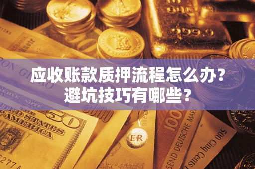 济南应收账款质押流程怎么办？避坑技巧有哪些？