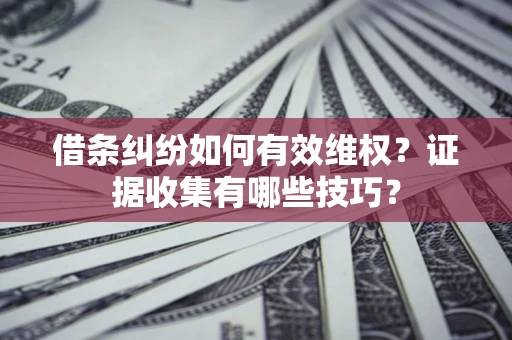济南借条纠纷如何有效维权？证据收集有哪些技巧？