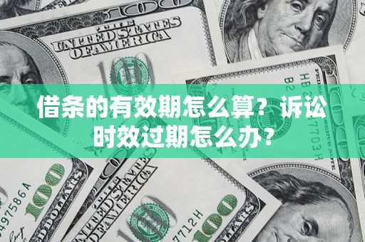 济南借条的有效期怎么算？诉讼时效过期怎么办？