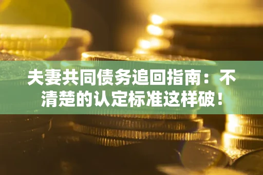 济南夫妻共同债务追回指南：不清楚的认定标准这样破！