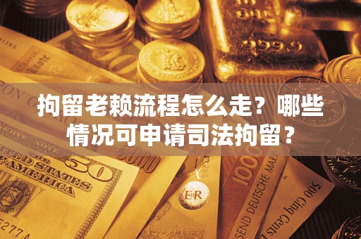 济南拘留老赖流程怎么走?哪些情况可申请司法拘留? 济南拘留老赖流程怎么走?哪些情况可申请司法拘留?