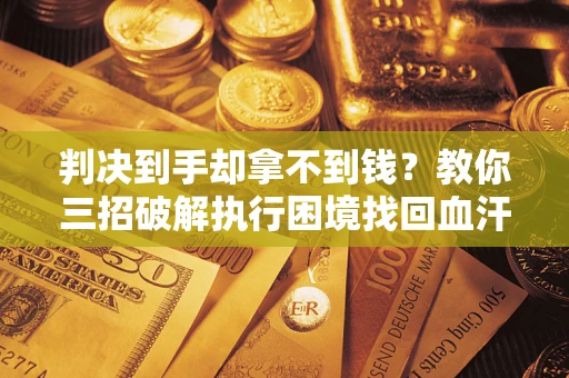 济南判决到手却拿不到钱？教你三招破解执行困境找回血汗钱