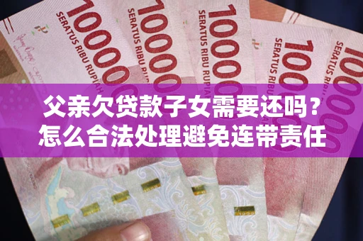 济南父亲欠贷款子女需要还吗？怎么合法处理避免连带责任？