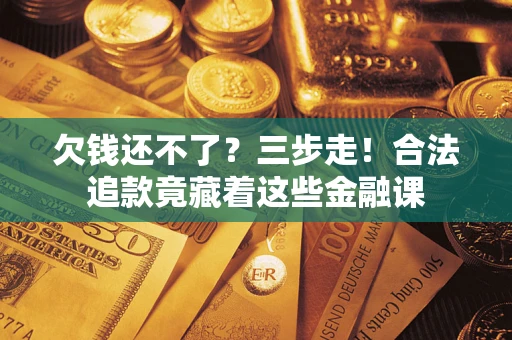 济南欠钱还不了？三步走！合法追款竟藏着这些金融课