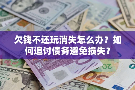 济南欠钱不还玩消失怎么办？如何追讨债务避免损失？
