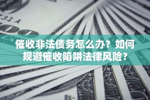 济南催收非法债务怎么办？如何规避催收陷阱法律风险？