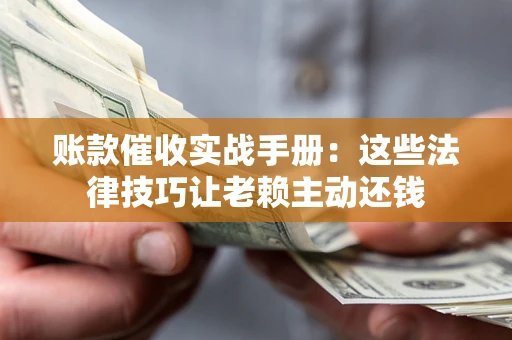 济南账款催收实战手册：这些法律技巧让老赖主动还钱
