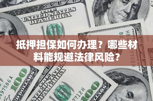 济南抵押担保如何办理？哪些材料能规避法律风险？