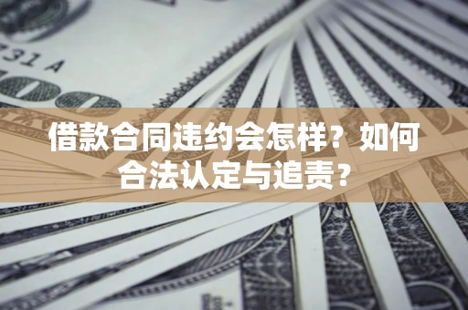 济南借款合同违约会怎样？如何合法认定与追责？