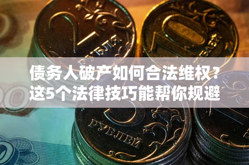 济南债务人破产如何合法维权？这5个法律技巧能帮你规避风险