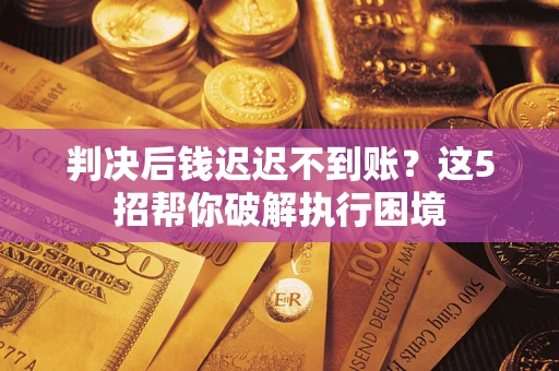 济南判决后钱迟迟不到账？这5招帮你破解执行困境