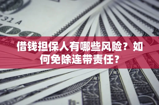 济南借钱担保人有哪些风险？如何免除连带责任？