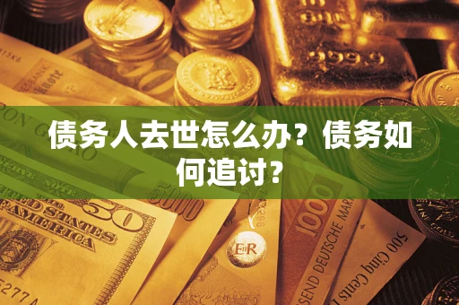 济南债务人去世怎么办？债务如何追讨？