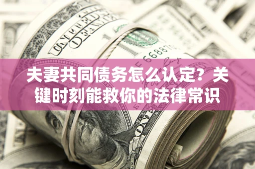 济南夫妻共同债务怎么认定？关键时刻能救你的法律常识