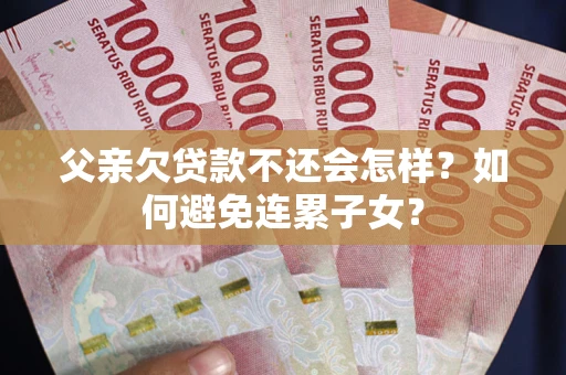 济南父亲欠贷款不还会怎样？如何避免连累子女？