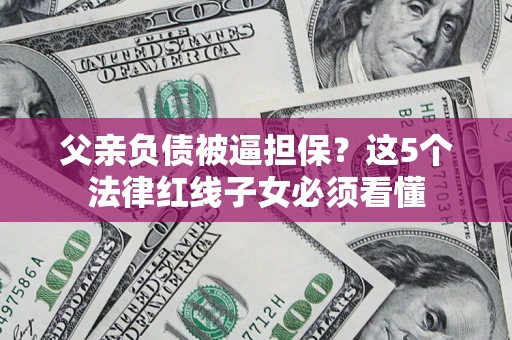济南父亲负债被逼担保？这5个法律红线子女必须看懂