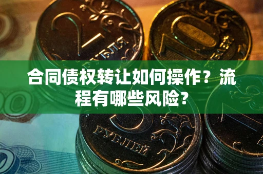 济南合同债权转让如何操作？流程有哪些风险？