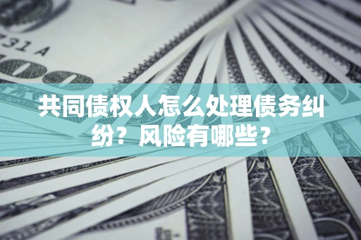 济南共同债权人怎么处理债务纠纷？风险有哪些？