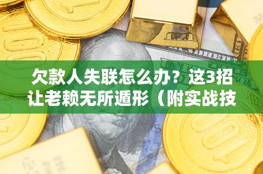 济南欠款人失联怎么办？这3招让老赖无所遁形（附实战技巧）