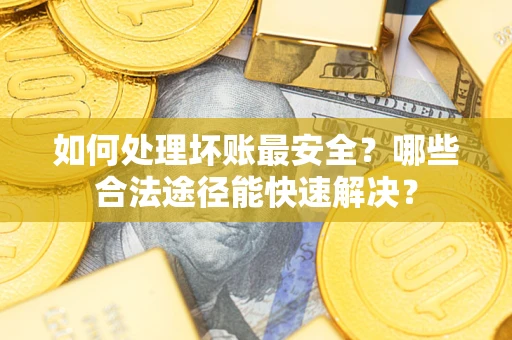 济南如何处理坏账最安全？哪些合法途径能快速解决？