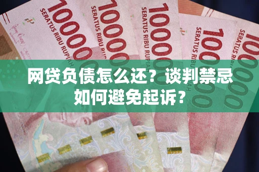济南网贷负债怎么还？谈判禁忌如何避免起诉？