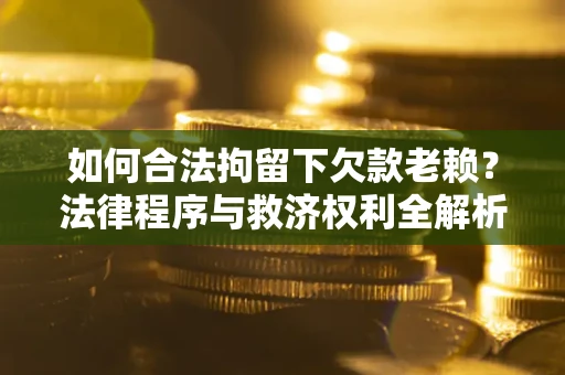 济南如何合法拘留下欠款老赖？法律程序与救济权利全解析
