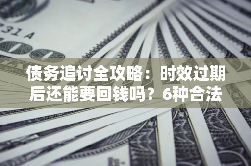 济南债务追讨全攻略：时效过期后还能要回钱吗？6种合法手段助你维权