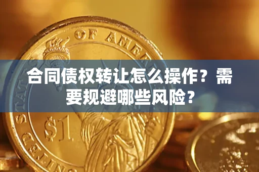 济南合同债权转让怎么操作？需要规避哪些风险？