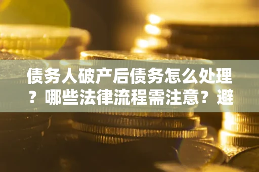 济南债务人破产后债务怎么处理？哪些法律流程需注意？避免踩坑指南