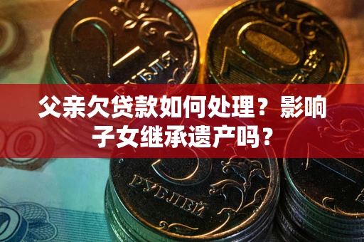 济南父亲欠贷款如何处理?影响子女继承遗产吗? 济南父亲欠贷款如何处理?影响子女继承遗产吗?