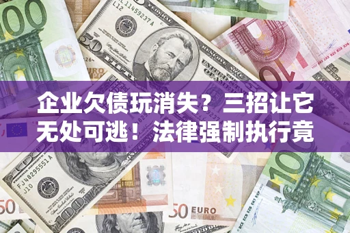 济南企业欠债玩消失？三招让它无处可逃！法律强制执行竟比讨债公司还狠？