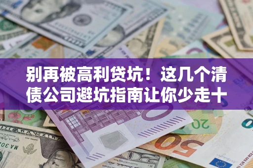 济南别再被高利贷坑！这几个清债公司避坑指南让你少走十年弯路