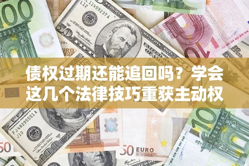 济南债权过期还能追回吗？学会这几个法律技巧重获主动权
