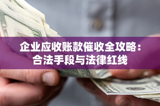 济南企业应收账款催收全攻略：合法手段与法律红线