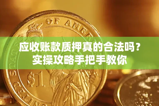济南应收账款质押真的合法吗？实操攻略手把手教你