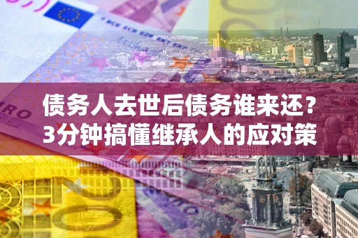 济南债务人去世后债务谁来还？3分钟搞懂继承人的应对策略
