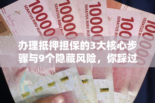 济南办理抵押担保的3大核心步骤与9个隐藏风险，你踩过哪个坑？