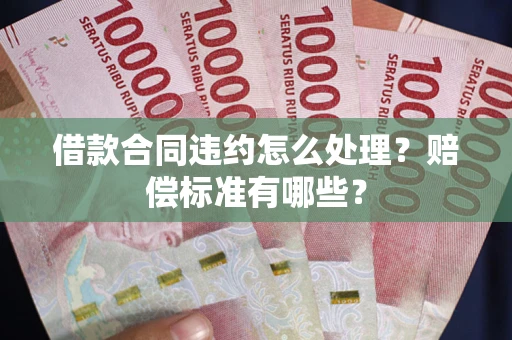 济南借款合同违约怎么处理？赔偿标准有哪些？