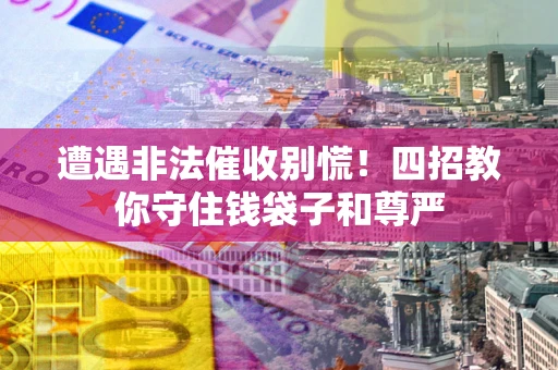 济南遭遇非法催收别慌！四招教你守住钱袋子和尊严