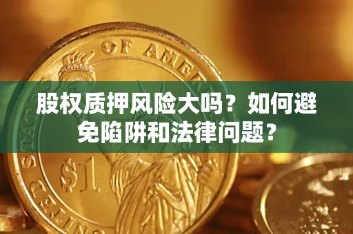 济南股权质押风险大吗？如何避免陷阱和法律问题？