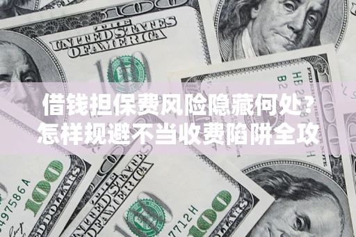 济南借钱担保费风险隐藏何处？怎样规避不当收费陷阱全攻略！