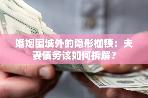 济南婚姻围城外的隐形枷锁：夫妻债务该如何拆解？