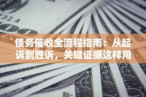 济南债务催收全流程指南：从起诉到胜诉，关键证据这样用